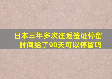 日本三年多次往返签证停留时间给了90天可以停留吗