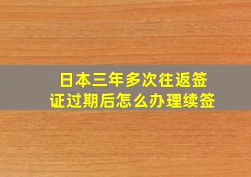 日本三年多次往返签证过期后怎么办理续签