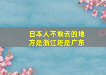 日本人不敢去的地方是浙江还是广东