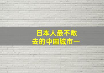 日本人最不敢去的中国城市一