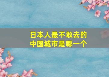 日本人最不敢去的中国城市是哪一个