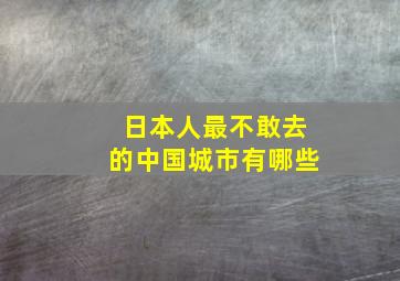 日本人最不敢去的中国城市有哪些