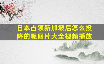 日本占领新加坡后怎么投降的呢图片大全视频播放