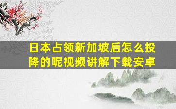 日本占领新加坡后怎么投降的呢视频讲解下载安卓