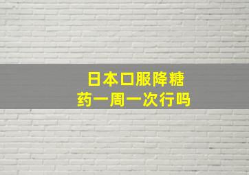 日本口服降糖药一周一次行吗