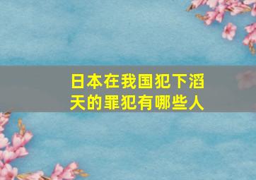 日本在我国犯下滔天的罪犯有哪些人