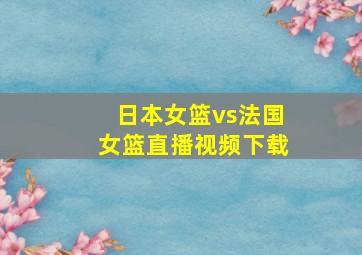 日本女篮vs法国女篮直播视频下载