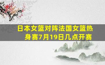 日本女篮对阵法国女篮热身赛7月19日几点开赛