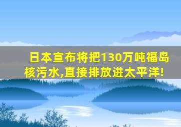 日本宣布将把130万吨福岛核污水,直接排放进太平洋!