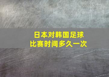 日本对韩国足球比赛时间多久一次