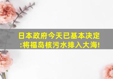 日本政府今天已基本决定:将福岛核污水排入大海!