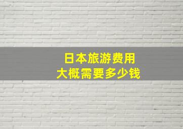 日本旅游费用大概需要多少钱