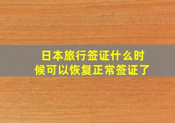 日本旅行签证什么时候可以恢复正常签证了