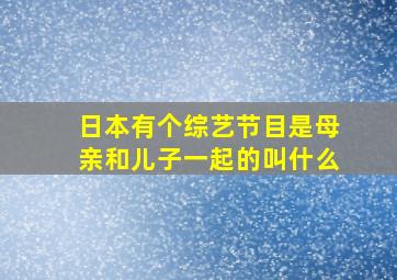 日本有个综艺节目是母亲和儿子一起的叫什么