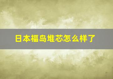 日本福岛堆芯怎么样了