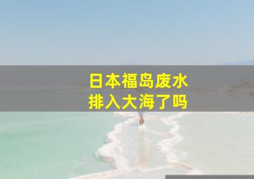 日本福岛废水排入大海了吗