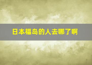 日本福岛的人去哪了啊