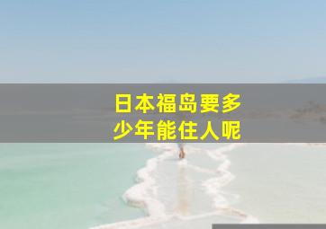 日本福岛要多少年能住人呢