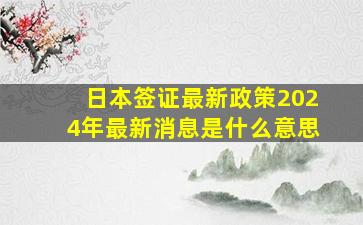 日本签证最新政策2024年最新消息是什么意思