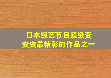 日本综艺节目超级变变变最精彩的作品之一