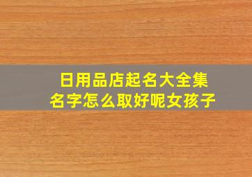 日用品店起名大全集名字怎么取好呢女孩子