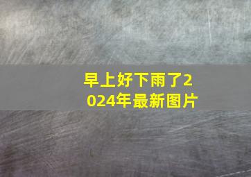 早上好下雨了2024年最新图片