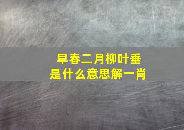 早春二月柳叶垂是什么意思解一肖