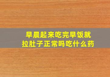 早晨起来吃完早饭就拉肚子正常吗吃什么药