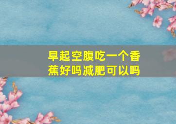 早起空腹吃一个香蕉好吗减肥可以吗