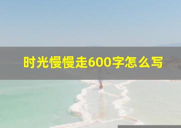 时光慢慢走600字怎么写