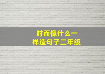 时而像什么一样造句子二年级