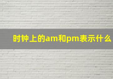 时钟上的am和pm表示什么