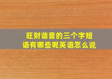 旺财谐音的三个字短语有哪些呢英语怎么说