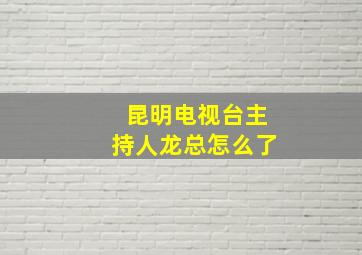 昆明电视台主持人龙总怎么了