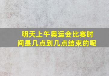 明天上午奥运会比赛时间是几点到几点结束的呢