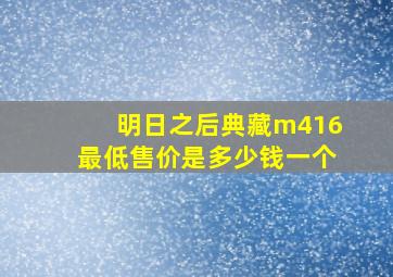 明日之后典藏m416最低售价是多少钱一个