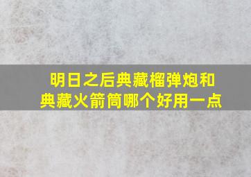 明日之后典藏榴弹炮和典藏火箭筒哪个好用一点