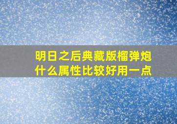 明日之后典藏版榴弹炮什么属性比较好用一点