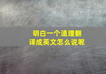 明白一个道理翻译成英文怎么说呢