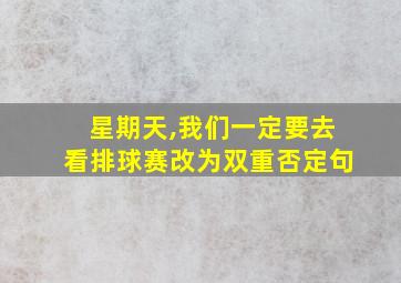 星期天,我们一定要去看排球赛改为双重否定句