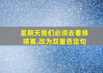 星期天我们必须去看排球赛,改为双重否定句