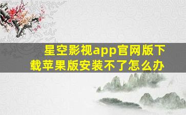 星空影视app官网版下载苹果版安装不了怎么办