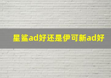 星鲨ad好还是伊可新ad好