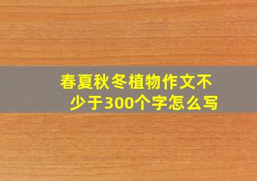 春夏秋冬植物作文不少于300个字怎么写