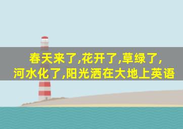 春天来了,花开了,草绿了,河水化了,阳光洒在大地上英语