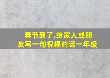 春节到了,给家人或朋友写一句祝福的话一年级