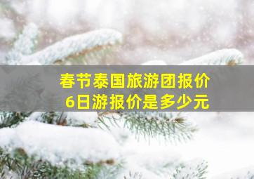 春节泰国旅游团报价6日游报价是多少元