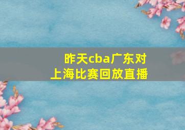 昨天cba广东对上海比赛回放直播