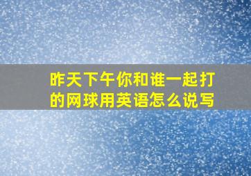 昨天下午你和谁一起打的网球用英语怎么说写