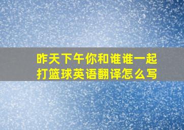 昨天下午你和谁谁一起打篮球英语翻译怎么写